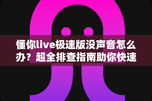 懂你live极速版没声音怎么办？超全排查指南助你快速恢复课堂声音