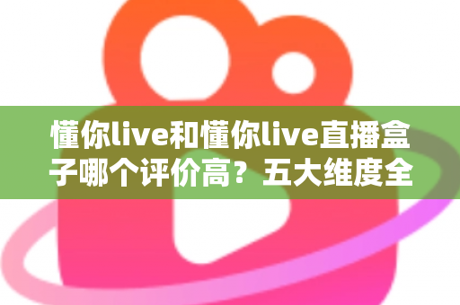 懂你live和懂你live直播盒子哪个评价高?五大维度全面对比与用户口碑深度解析,帮你选对观赛工具 懂你live和懂你live直播盒子哪个评价高?五大维度全面对比与用户口碑深度解析,帮你选对观赛工具