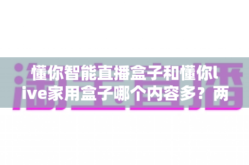 懂你智能直播盒子和懂你live家用盒子哪个内容多?两款热门家用电视盒子深度对比与选购指南 懂你智能直播盒子和懂你live家用盒子哪个内容多?两款热门家用电视盒子深度对比与选购指南