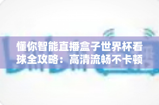 懂你智能直播盒子世界杯看球全攻略：高清流畅不卡顿，客厅秒变第二现场