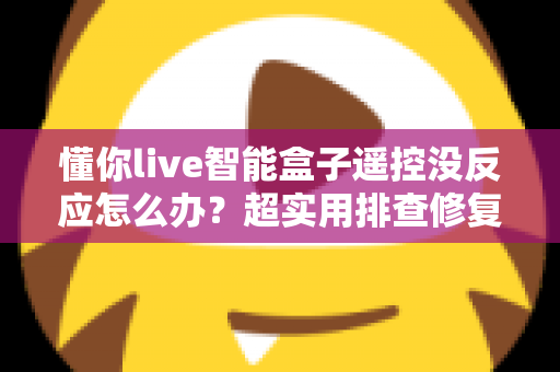懂你live智能盒子遥控没反应怎么办？超实用排查修复指南，轻松恢复畅快观影体验