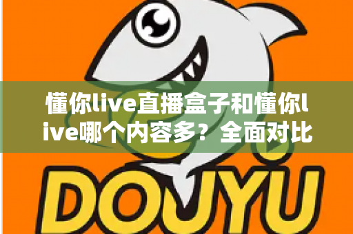 懂你live直播盒子和懂你live哪个内容多？全面对比帮你选对版本