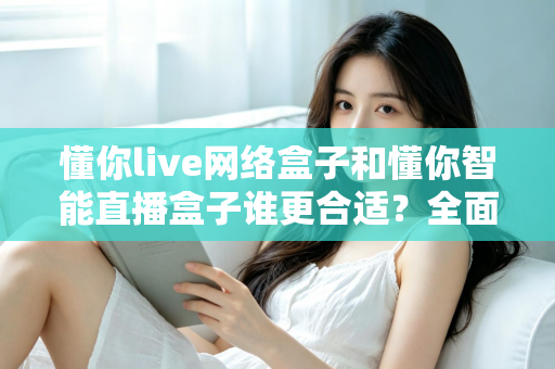 懂你live网络盒子和懂你智能直播盒子谁更合适？全面对比选购指南帮你一次选对