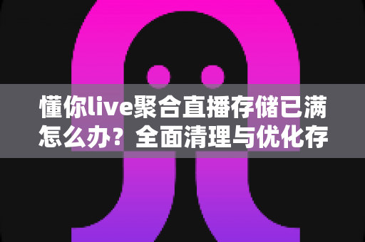 懂你live聚合直播存储已满怎么办？全面清理与优化存储空间的实用指南