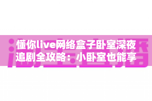 懂你live网络盒子卧室深夜追剧全攻略:小卧室也能享受大影院级沉浸体验 懂你live网络盒子卧室深夜追剧全攻略:小卧室也能享受大影院级沉浸体验