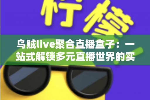 乌贼live聚合直播盒子：一站式解锁多元直播世界的实用指南
