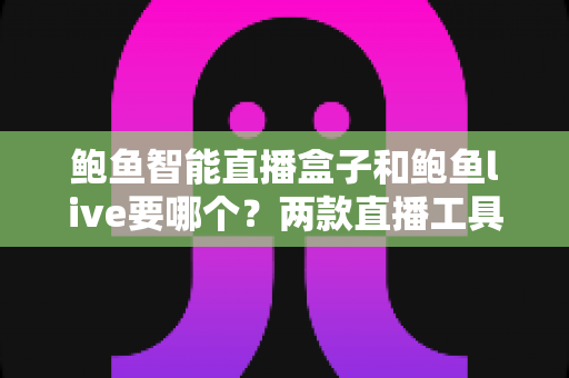 鲍鱼智能直播盒子和鲍鱼live要哪个?两款直播工具全方位对比与选择指南 鲍鱼智能直播盒子和鲍鱼live要哪个?两款直播工具全方位对比与选择指南