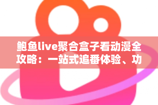 鲍鱼live聚合盒子看动漫全攻略：一站式追番体验、功能解析与安全使用指南