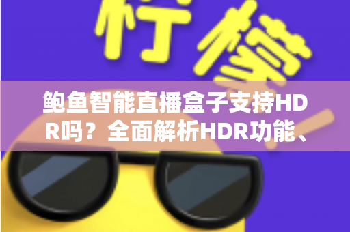 鲍鱼智能直播盒子支持HDR吗?全面解析HDR功能、画质表现与使用体验 鲍鱼智能直播盒子支持HDR吗?全面解析HDR功能、画质表现与使用体验