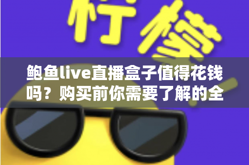 鲍鱼live直播盒子值得花钱吗？购买前你需要了解的全面评估指南