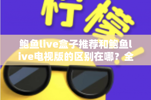 鲍鱼live盒子推荐和鲍鱼live电视版的区别在哪？全面解析两大版本的差异与选择指南