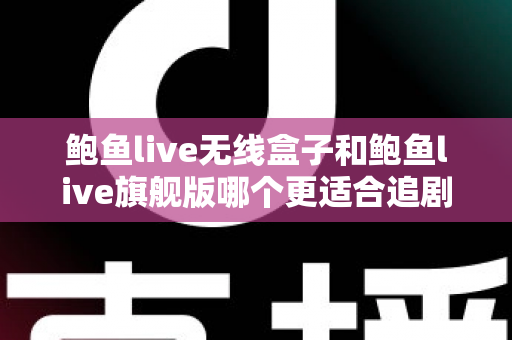 鲍鱼live无线盒子和鲍鱼live旗舰版哪个更适合追剧？追剧党必看的深度对比与选购指南