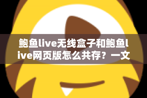 鲍鱼live无线盒子和鲍鱼live网页版怎么共存？一文读懂双端共存的完整方案与实用技巧