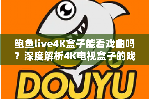鲍鱼live4K盒子能看戏曲吗？深度解析4K电视盒子的戏曲观看体验与使用指南