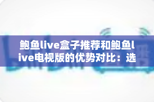 鲍鱼live盒子推荐和鲍鱼live电视版的优势对比：选对版本让家庭观影体验全面升级