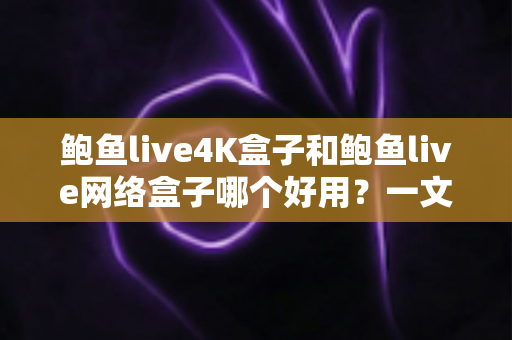 鲍鱼live4K盒子和鲍鱼live网络盒子哪个好用?一文看懂两款盒子的真实差异与选购指南 鲍鱼live4K盒子和鲍鱼live网络盒子哪个好用?一文看懂两款盒子的真实差异与选购指南