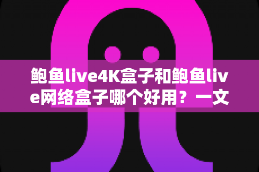 鲍鱼live4K盒子和鲍鱼live网络盒子哪个好用?一文看懂两款盒子的真实差异与选购指南 鲍鱼live4K盒子和鲍鱼live网络盒子哪个好用?一文看懂两款盒子的真实差异与选购指南