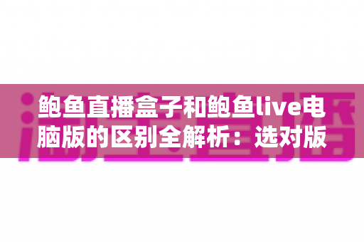 鲍鱼直播盒子和鲍鱼live电脑版的区别全解析:选对版本,观看体验翻倍 鲍鱼直播盒子和鲍鱼live电脑版的区别全解析:选对版本,观看体验翻倍