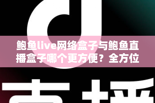鲍鱼live网络盒子与鲍鱼直播盒子哪个更方便?全方位对比解析帮你选对观影工具 鲍鱼live网络盒子与鲍鱼直播盒子哪个更方便?全方位对比解析帮你选对观影工具