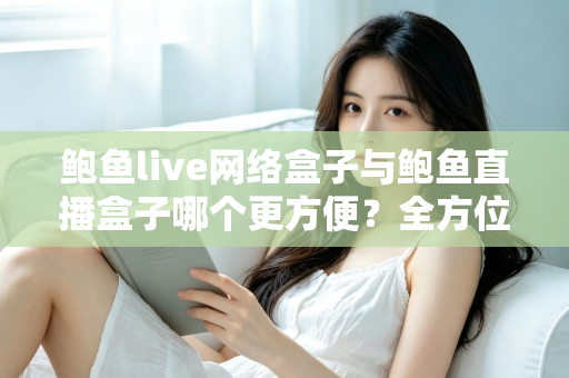 鲍鱼live网络盒子与鲍鱼直播盒子哪个更方便?全方位对比解析帮你选对观影工具 鲍鱼live网络盒子与鲍鱼直播盒子哪个更方便?全方位对比解析帮你选对观影工具