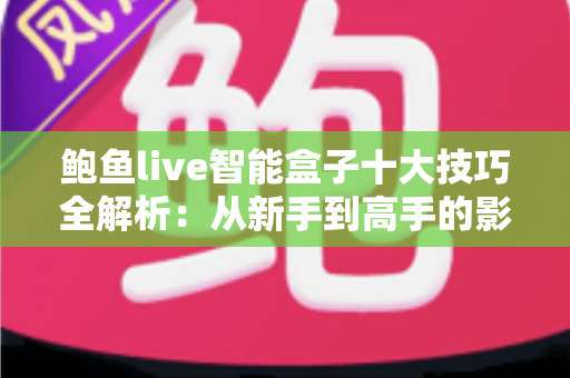 鲍鱼live智能盒子十大技巧全解析：从新手到高手的影音优化实战指南