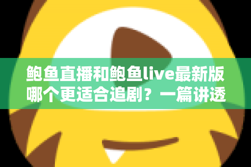 鲍鱼直播和鲍鱼live最新版哪个更适合追剧?一篇讲透选型思路的追剧指南 鲍鱼直播和鲍鱼live最新版哪个更适合追剧?一篇讲透选型思路的追剧指南