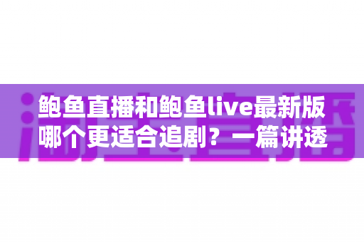 鲍鱼直播和鲍鱼live最新版哪个更适合追剧？一篇讲透选型思路的追剧指南