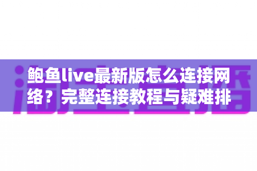 鲍鱼live最新版怎么连接网络？完整连接教程与疑难排查指南