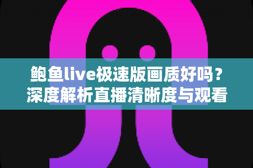 鲍鱼live极速版画质好吗？深度解析直播清晰度与观看体验全指南