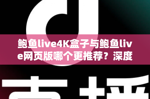鲍鱼live4K盒子与鲍鱼live网页版哪个更推荐？深度对比两种观看方式助你做出明智选择