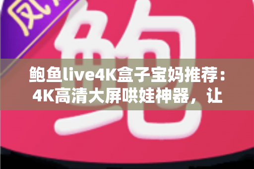 鲍鱼live4K盒子宝妈推荐：4K高清大屏哄娃神器，让带娃时光更轻松省心的家庭娱乐之选