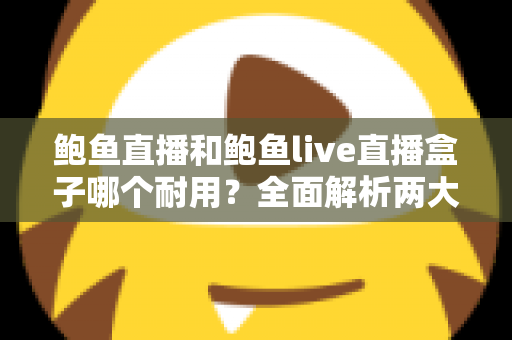 鲍鱼直播和鲍鱼live直播盒子哪个耐用?全面解析两大产品的耐久性能与选购攻略 鲍鱼直播和鲍鱼live直播盒子哪个耐用?全面解析两大产品的耐久性能与选购攻略