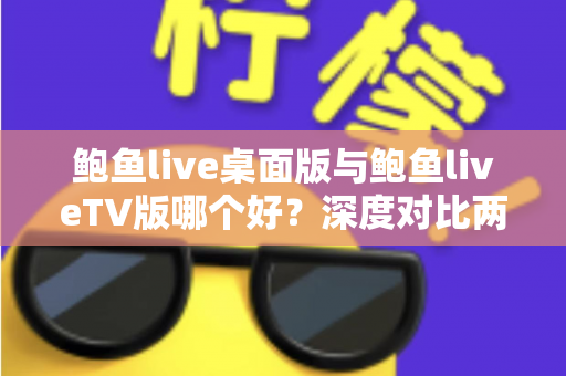 鲍鱼live桌面版与鲍鱼liveTV版哪个好？深度对比两大版本，帮你找到最适合的使用方案