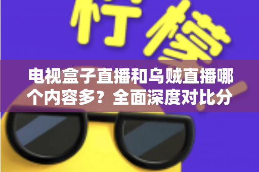 电视盒子直播和乌贼直播哪个内容多？全面深度对比分析，帮你选出内容更丰富的最佳观看方案