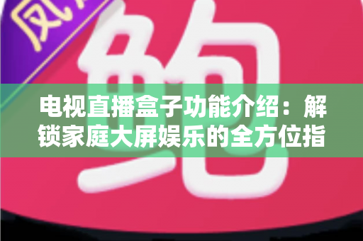 电视直播盒子功能介绍：解锁家庭大屏娱乐的全方位指南