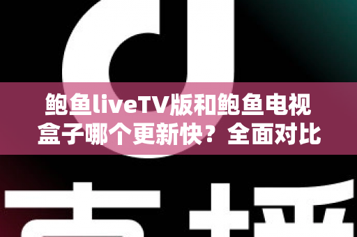 鲍鱼liveTV版和鲍鱼电视盒子哪个更新快？全面对比解析助你选对版本