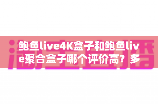鲍鱼live4K盒子和鲍鱼live聚合盒子哪个评价高？多维度口碑对比帮你选对电视盒子