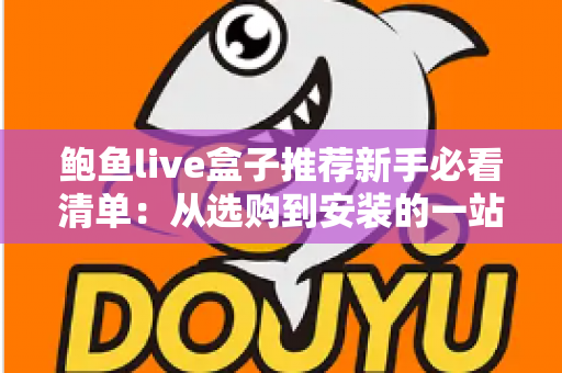 鲍鱼live盒子推荐新手必看清单：从选购到安装的一站式入门指南