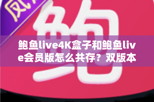 鲍鱼live4K盒子和鲍鱼live会员版怎么共存？双版本同装全攻略与实用技巧解析