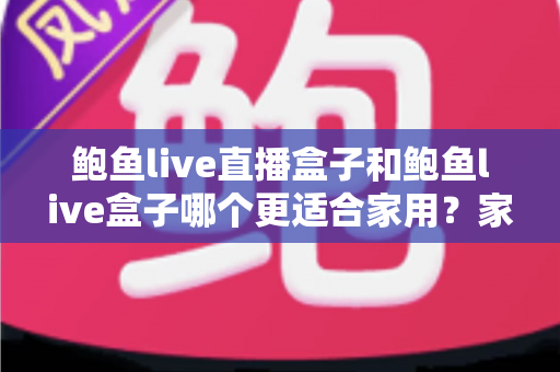 鲍鱼live直播盒子和鲍鱼live盒子哪个更适合家用?家庭电视盒子深度对比与一站式选购指南 鲍鱼live直播盒子和鲍鱼live盒子哪个更适合家用?家庭电视盒子深度对比与一站式选购指南