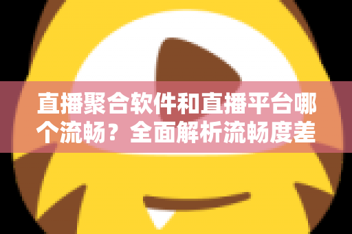 直播聚合软件和直播平台哪个流畅？全面解析流畅度差异与最佳选择方案
