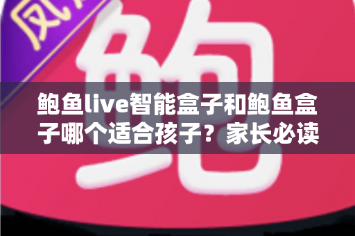 鲍鱼live智能盒子和鲍鱼盒子哪个适合孩子?家长必读的深度对比与选购指南 鲍鱼live智能盒子和鲍鱼盒子哪个适合孩子?家长必读的深度对比与选购指南