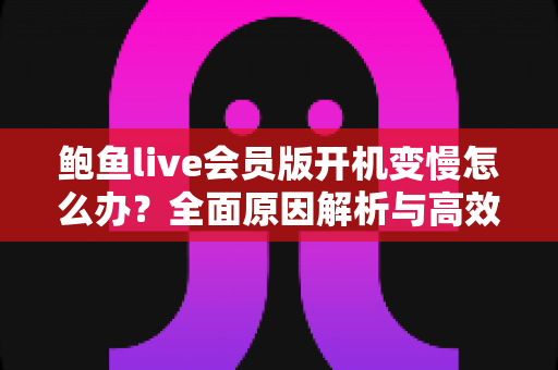 鲍鱼live会员版开机变慢怎么办？全面原因解析与高效解决技巧指南