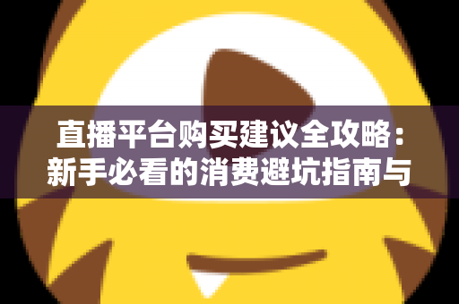 直播平台购买建议全攻略：新手必看的消费避坑指南与理性消费技巧