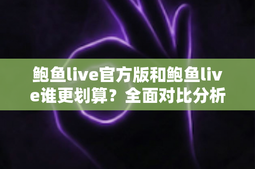 鲍鱼live官方版和鲍鱼live谁更划算？全面对比分析与省钱选择指南