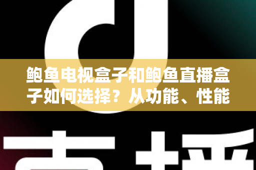 鲍鱼电视盒子和鲍鱼直播盒子如何选择？从功能、性能到场景的全方位选购指南