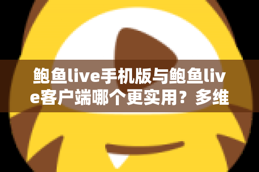 鲍鱼live手机版与鲍鱼live客户端哪个更实用？多维度深度对比帮你选出最适合自己的使用方式