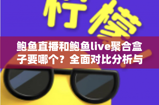 鲍鱼直播和鲍鱼live聚合盒子要哪个？全面对比分析与实用选择指南