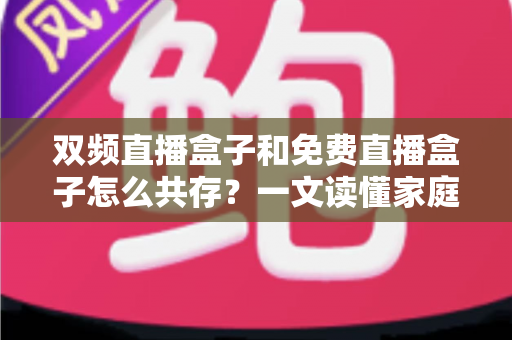 双频直播盒子和免费直播盒子怎么共存？一文读懂家庭观影双盒搭配方案与实用指南