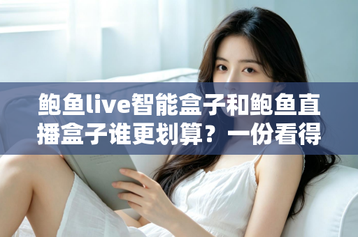 鲍鱼live智能盒子和鲍鱼直播盒子谁更划算?一份看得懂、用得上的性价比深度对比指南 鲍鱼live智能盒子和鲍鱼直播盒子谁更划算?一份看得懂、用得上的性价比深度对比指南
